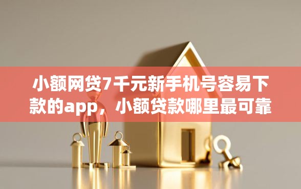 小额网贷7千元新手机号容易下款的app，小额贷款哪里最可靠的6个平台介绍