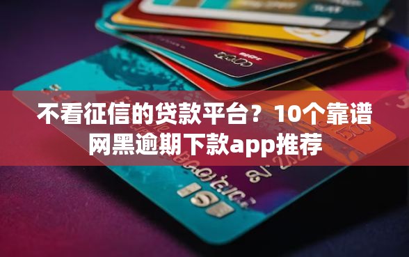 不看征信的贷款平台？10个靠谱网黑逾期下款app推荐
