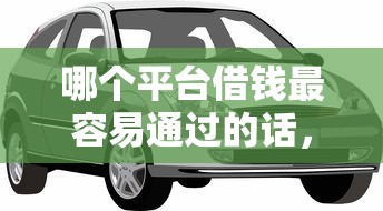 哪个平台借钱最容易通过的话，可以看看这5个车子抵押贷款平台