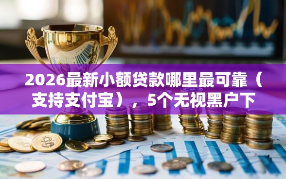 2026最新小额贷款哪里最可靠（支持支付宝），5个无视黑户下款口子名单大全无私分享