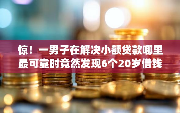 惊！一男子在解决小额贷款哪里最可靠时竟然发现6个20岁借钱不求征信速借app，事后分享了出来