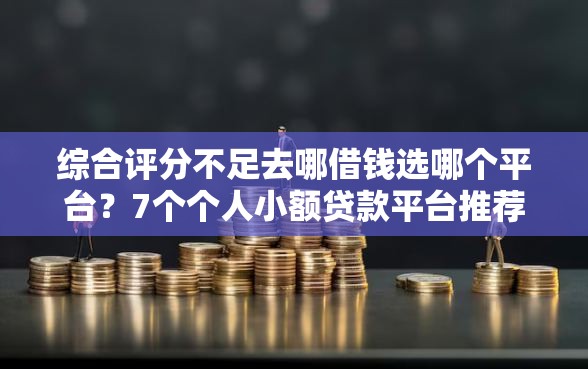 综合评分不足去哪借钱选哪个平台？7个个人小额贷款平台推荐