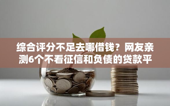 综合评分不足去哪借钱？网友亲测6个不看征信和负债的贷款平台盘点