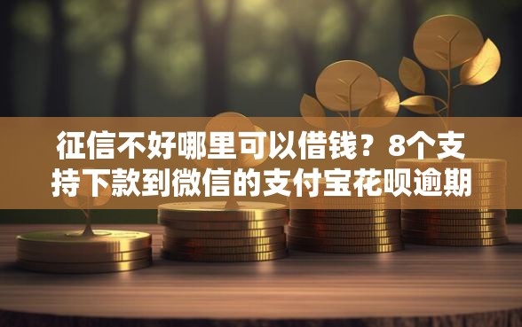 征信不好哪里可以借钱？8个支持下款到微信的支付宝花呗逾期万元快速贷款平台