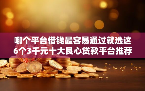 哪个平台借钱最容易通过就选这6个3千元十大良心贷款平台推荐