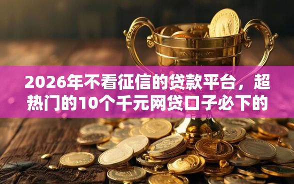 2026年不看征信的贷款平台，超热门的10个千元网贷口子必下的推荐