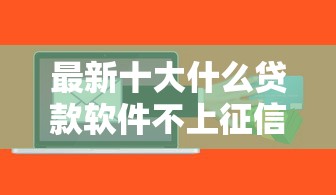 最新十大什么贷款软件不上征信不用还，专治小额贷款哪里最可靠