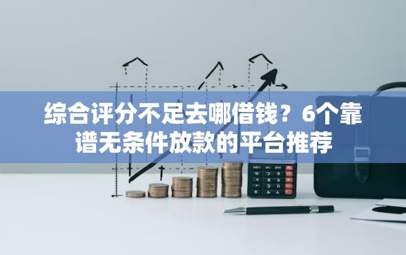 综合评分不足去哪借钱？6个靠谱无条件放款的平台推荐
