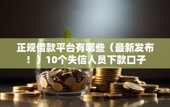 正规借款平台有哪些（最新发布！）10个失信人员下款口子