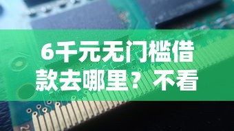 6千元无门槛借款去哪里？不看征信的贷款平台看这6个平台