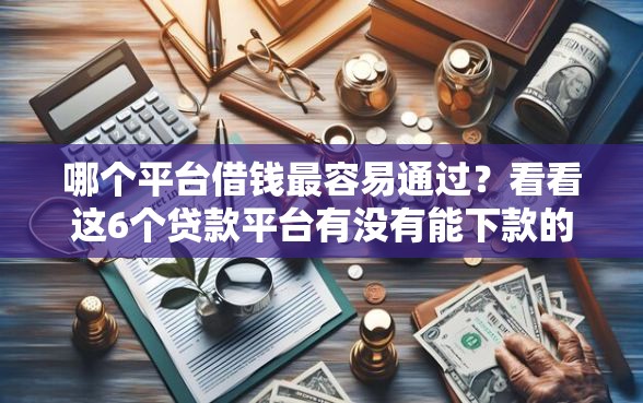 哪个平台借钱最容易通过？看看这6个贷款平台有没有能下款的