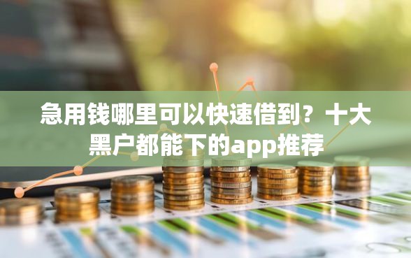 急用钱哪里可以快速借到？十大黑户都能下的app推荐