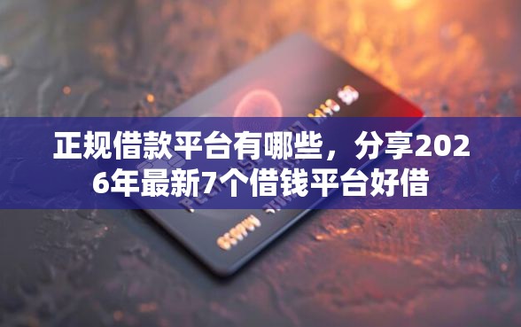 正规借款平台有哪些，分享2026年最新7个借钱平台好借