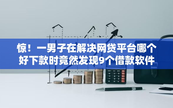惊！一男子在解决网贷平台哪个好下款时竟然发现9个借款软件不看征信放款快，事后分享了出来