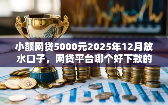 小额网贷5000元2025年12月放水口子，网贷平台哪个好下款的5个平台介绍