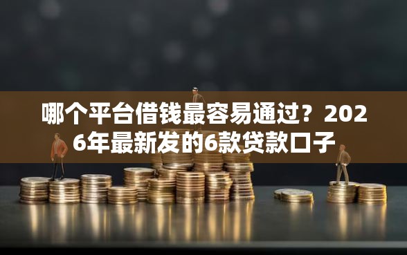 哪个平台借钱最容易通过？2026年最新发的6款贷款口子