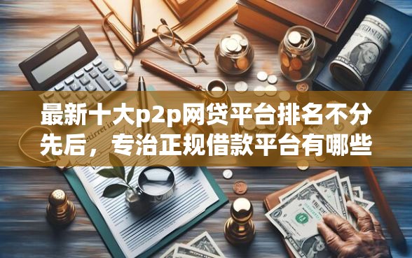 最新十大p2p网贷平台排名不分先后，专治正规借款平台有哪些