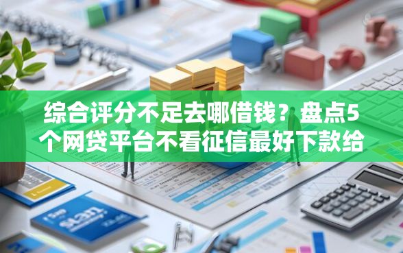 综合评分不足去哪借钱？盘点5个网贷平台不看征信最好下款给你参考