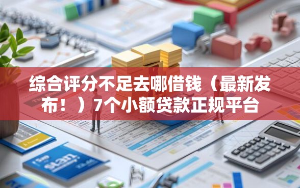 综合评分不足去哪借钱（最新发布！）7个小额贷款正规平台