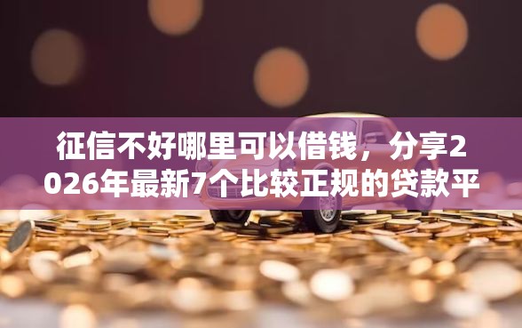 征信不好哪里可以借钱，分享2026年最新7个比较正规的贷款平台