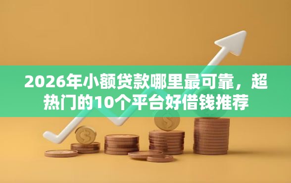 2026年小额贷款哪里最可靠，超热门的10个平台好借钱推荐