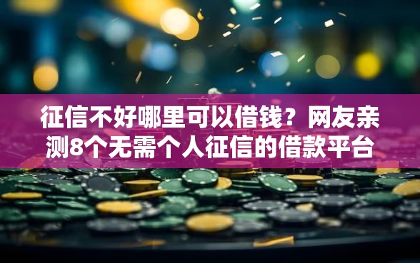 征信不好哪里可以借钱？网友亲测8个无需个人征信的借款平台盘点