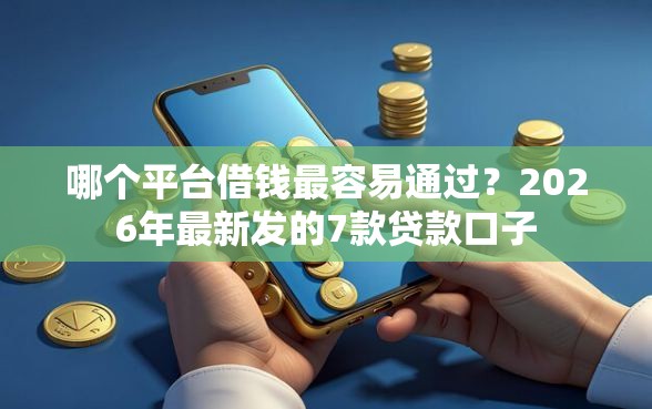 哪个平台借钱最容易通过？2026年最新发的7款贷款口子