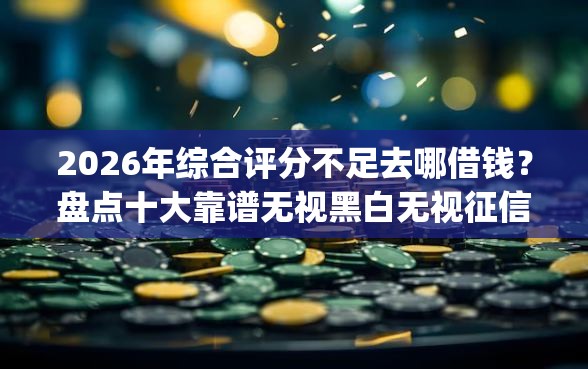 2026年综合评分不足去哪借钱？盘点十大靠谱无视黑白无视征信申请就下款的app