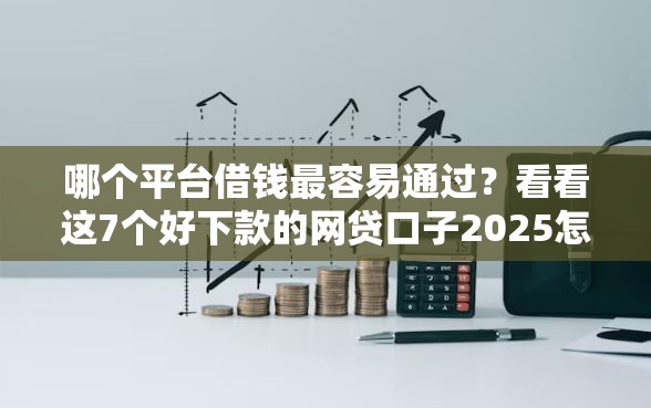 哪个平台借钱最容易通过？看看这7个好下款的网贷口子2025怎么样