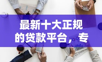 最新十大正规的贷款平台，专治征信不好哪里可以借钱