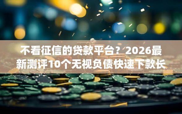 不看征信的贷款平台？2026最新测评10个无视负债快速下款长期网贷的app