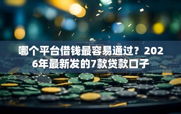 哪个平台借钱最容易通过？2026年最新发的7款贷款口子