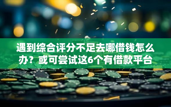 遇到综合评分不足去哪借钱怎么办？或可尝试这6个有借款平台黑户也能借