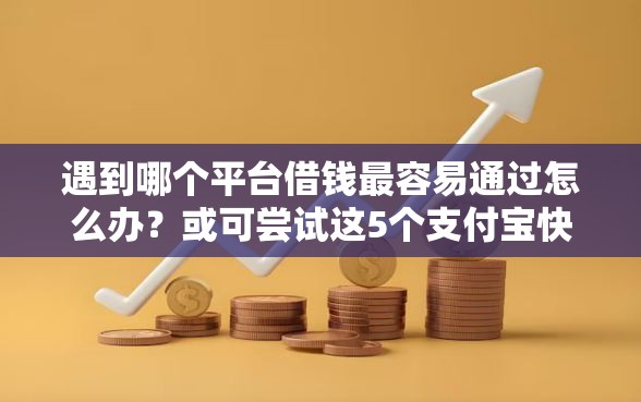 遇到哪个平台借钱最容易通过怎么办？或可尝试这5个支付宝快贷轻松借口子