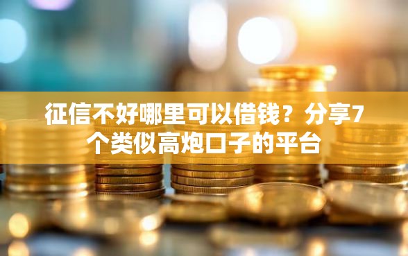 征信不好哪里可以借钱？分享7个类似高炮口子的平台
