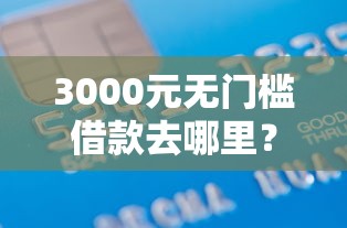 3000元无门槛借款去哪里？征信不好哪里可以借钱看这6个平台