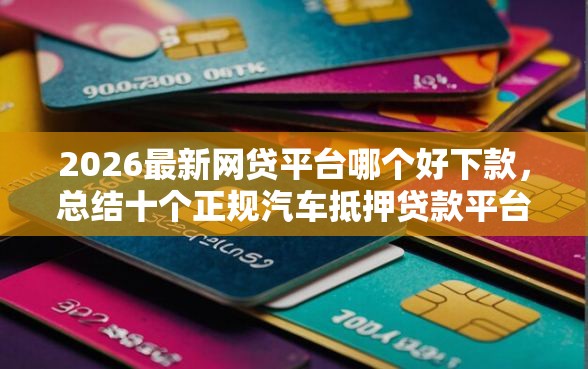 2026最新网贷平台哪个好下款，总结十个正规汽车抵押贷款平台！