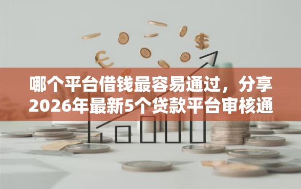 哪个平台借钱最容易通过，分享2026年最新5个贷款平台审核通过的几率高