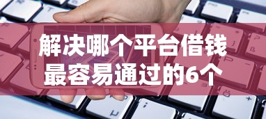 解决哪个平台借钱最容易通过的6个手机小额黑户快速贷款平台分享