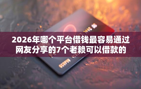 2026年哪个平台借钱最容易通过网友分享的7个老赖可以借款的平台的我觉得不错！