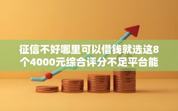 征信不好哪里可以借钱就选这8个4000元综合评分不足平台能下款