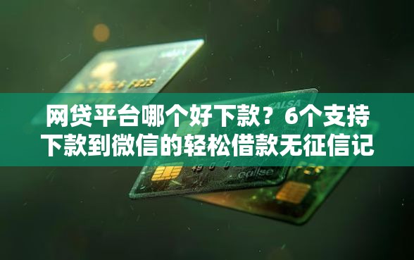网贷平台哪个好下款？6个支持下款到微信的轻松借款无征信记录的平台