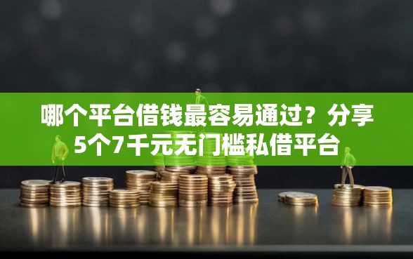 哪个平台借钱最容易通过？分享5个7千元无门槛私借平台