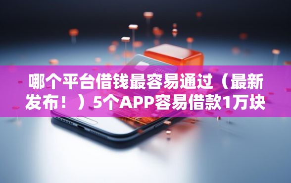 哪个平台借钱最容易通过（最新发布！）5个APP容易借款1万块的软件