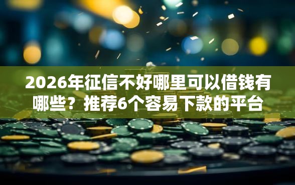 2026年征信不好哪里可以借钱有哪些？推荐6个容易下款的平台