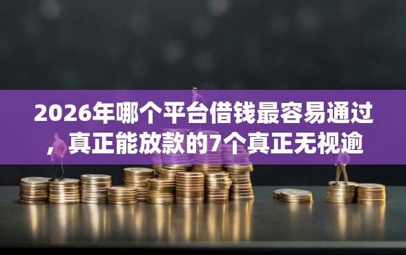 2026年哪个平台借钱最容易通过，真正能放款的7个真正无视逾期大数据的网贷app推荐