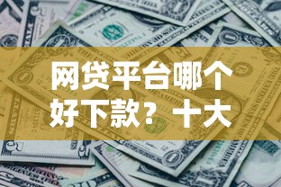 网贷平台哪个好下款？十大征信黑了还能借钱的平台推荐