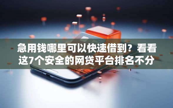 急用钱哪里可以快速借到？看看这7个安全的网贷平台排名不分先后怎么样