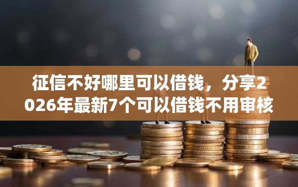 征信不好哪里可以借钱，分享2026年最新7个可以借钱不用审核的app