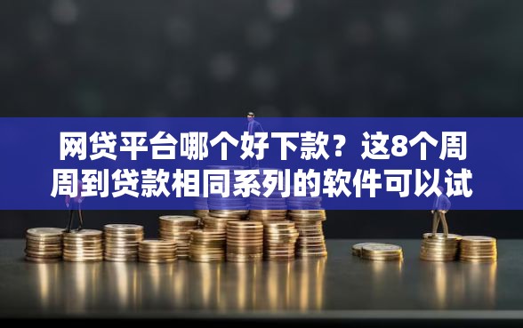 网贷平台哪个好下款？这8个周周到贷款相同系列的软件可以试试